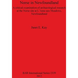 Kay, Janet E Norse in Newfoundland: A Critical Examination of Archaeological Research at the Norse site at L'Anse aux Meadows Newfoundland: A critical examination ... Archaeological Reports International Series) Kay, Janet E Norse in Newfoundland: A Critical Examination of Archaeological Research at the Norse site at L'Anse aux Meadows Newfoundland: A critical examination ... Archaeological Reports International Series)