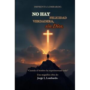 Lombardo, Jorge I, No hay felicidad verdadera, sin Dios.: "Cuando el hombre ha experimentado todo Lombardo, Jorge I, No hay felicidad verdadera, sin Dios.: "Cuando el hombre ha experimentado todo