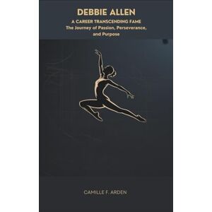 F. Arden, Camille Debbie Allen A Career Transcending Fame: The Journey of Passion, Perseverance, and Purpose F. Arden, Camille Debbie Allen A Career Transcending Fame: The Journey of Passion, Perseverance, and Purpose