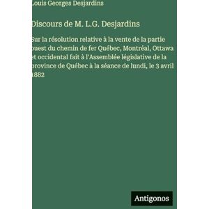 Desjardins, Louis Georges Discours de M. L.G. Desjardins: Sur la résolution relative à la vente de la partie ouest du chemin de fer Québec, Montréal, Ottawa et occidental fait ... Québec à la séance de lundi, le 3 avril 1882 Desjardins, Louis Georges Discours de M. L.G. Desjardins: Sur la résolution relative à la vente de la partie ouest du chemin de fer Québec, Montréal, Ottawa et occidental fait ... Québec à la séance de lundi, le 3 avril 1882
