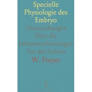 W., Preyer Specielle Physiologie des Embryo: Untersuchungen Über die Lebenserscheinungen Vor der Geburt W., Preyer Specielle Physiologie des Embryo: Untersuchungen Über die Lebenserscheinungen Vor der Geburt
