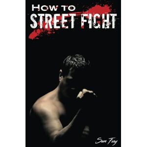 Fury, Sam How To Street Fight: Street Fighting Techniques for Learning Self-Defense: 10 Fury, Sam How To Street Fight: Street Fighting Techniques for Learning Self-Defense: 10