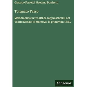 Donizetti, Gaetano Torquato Tasso: Melodramma in tre atti da rappresentarsi nel Teatro Sociale di Mantova, la primavera 1839. Donizetti, Gaetano Torquato Tasso: Melodramma in tre atti da rappresentarsi nel Teatro Sociale di Mantova, la primavera 1839.