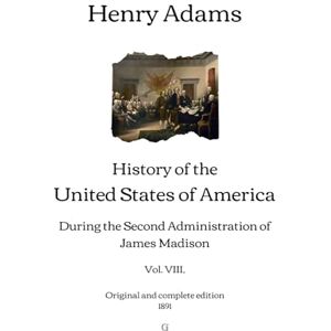 Adams, Henry History of the United States of America: During the Second Administration of James Madison (Vol. VIII.) Original and complete edition (1891) Adams, Henry History of the United States of America: During the Second Administration of James Madison (Vol. VIII.) Original and complete edition (1891)