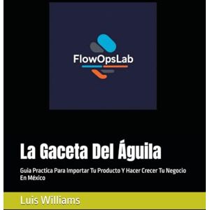 Williams, Luis La Gaceta Del Águila: Guia Practica Para Importar Tu Producto Y Hacer Crecer Tu Negocio En México (The Eagle's Gazette) Williams, Luis La Gaceta Del Águila: Guia Practica Para Importar Tu Producto Y Hacer Crecer Tu Negocio En México (The Eagle's Gazette)