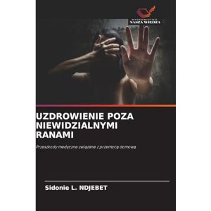 Ndjebet, Sidonie L Uzdrowienie Poza Niewidzialnymi Ranami: Przeszkody medyczne zwi¿zane z przemoc¿ domow¿ Ndjebet, Sidonie L Uzdrowienie Poza Niewidzialnymi Ranami: Przeszkody medyczne zwi¿zane z przemoc¿ domow¿