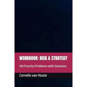 van Houte, Dr. Cor P.M. WORKBOOK: RISK & STRATEGY: 150 Practice Problems with Solutions (Supercharged-Track MBA) van Houte, Dr. Cor P.M. WORKBOOK: RISK & STRATEGY: 150 Practice Problems with Solutions (Supercharged-Track MBA)
