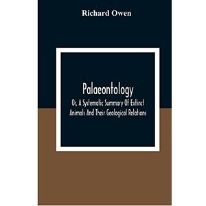 Owen, Richard Palaeontology, Or, A Systematic Summary Of Extinct Animals And Their Geological Relations Owen, Richard Palaeontology, Or, A Systematic Summary Of Extinct Animals And Their Geological Relations