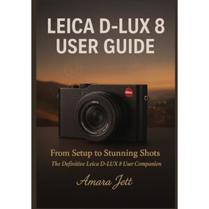 Jett, Amara Leica D-LUX 8 user guide: From Setup to Stunning Shots: The Definitive Leica D-LUX 8 User Companion Jett, Amara Leica D-LUX 8 user guide: From Setup to Stunning Shots: The Definitive Leica D-LUX 8 User Companion