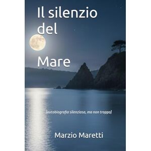 Maretti, Marzio Il silenzio del Mare: (autobiografia silenziosa, ma non troppo) Maretti, Marzio Il silenzio del Mare: (autobiografia silenziosa, ma non troppo)