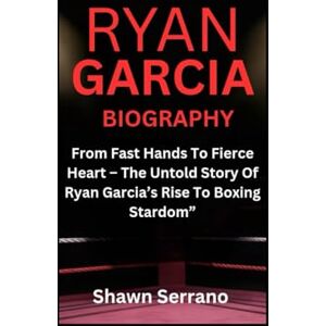 Serrano, Shawn RYAN GARCIA BIOGRAPHY: From Fast Hands To Fierce Heart – The Untold Story Of Ryan Garcia’s Rise To Boxing Stardom Serrano, Shawn RYAN GARCIA BIOGRAPHY: From Fast Hands To Fierce Heart – The Untold Story Of Ryan Garcia’s Rise To Boxing Stardom