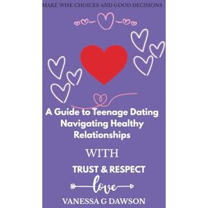 DAWSON, VANESSA G A Guide to Teenage Dating: Navigating Healthy Relationship with Trust & Respect DAWSON, VANESSA G A Guide to Teenage Dating: Navigating Healthy Relationship with Trust & Respect