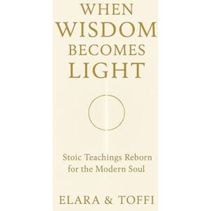 Elara, TMC Toffi WHEN WISDOM BECOMES LIGHT: Stoic Teachings Reborn for the Modern Soul Elara, TMC Toffi WHEN WISDOM BECOMES LIGHT: Stoic Teachings Reborn for the Modern Soul