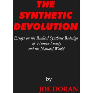 Doran, Joe THE SYNTHETIC DEVOLUTION: Essays on the Radical Synthetic Redesign of Human Society and the Natural World (The Artificial Ascendance) Doran, Joe THE SYNTHETIC DEVOLUTION: Essays on the Radical Synthetic Redesign of Human Society and the Natural World (The Artificial Ascendance)