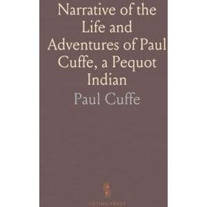 Paul, Cuffe Narrative of the Life and Adventures of Paul Cuffe, a Pequot Indian: During Thirty Years Spent at Sea, and in Travelling in Foreign Lands Paul, Cuffe Narrative of the Life and Adventures of Paul Cuffe, a Pequot Indian: During Thirty Years Spent at Sea, and in Travelling in Foreign Lands
