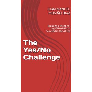 MOSIÑO DIAZ, JUAN MANUEL The Yes/No Challenge: Building a Proof-of-Logic-Portfolio to Succeed in the AI Era MOSIÑO DIAZ, JUAN MANUEL The Yes/No Challenge: Building a Proof-of-Logic-Portfolio to Succeed in the AI Era