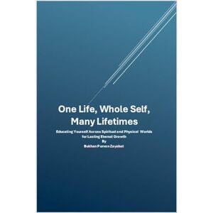 Zayabat, Bukhan Purvan One Life, Whole Self, Many Lifetimes: Educating Yourself Across Worlds Integrating Spirit, Mind, and Body for Lasting Eternal Growth Zayabat, Bukhan Purvan One Life, Whole Self, Many Lifetimes: Educating Yourself Across Worlds Integrating Spirit, Mind, and Body for Lasting Eternal Growth