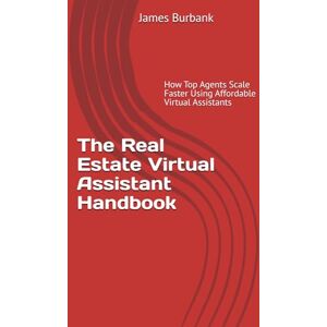 Burbank, James The Real Estate Virtual Assistant Handbook: How Top Agents Scale Faster with $4/Hour Virtual Assistants (Leverage: Streamlining Your Success with a Virtual Assistant) Burbank, James The Real Estate Virtual Assistant Handbook: How Top Agents Scale Faster with $4/Hour Virtual Assistants (Leverage: Streamlining Your Success with a Virtual Assistant)