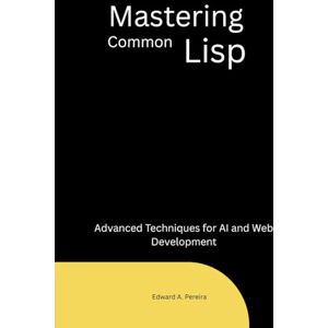 Pereira, Edward A. Mastering Common Lisp: Advanced Techniques for AI and Web Development Pereira, Edward A. Mastering Common Lisp: Advanced Techniques for AI and Web Development