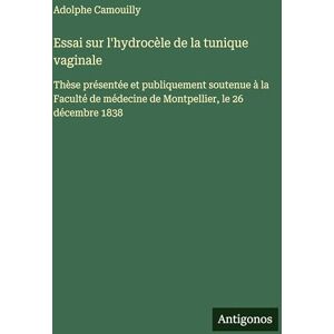 Camouilly, Adolphe Essai sur l'hydrocèle de la tunique vaginale: Thèse présentée et publiquement soutenue à la Faculté de médecine de Montpellier, le 26 décembre 1838 Camouilly, Adolphe Essai sur l'hydrocèle de la tunique vaginale: Thèse présentée et publiquement soutenue à la Faculté de médecine de Montpellier, le 26 décembre 1838