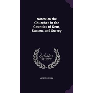 Hussey, Arthur Notes On the Churches in the Counties of Kent, Sussex, and Surrey Hussey, Arthur Notes On the Churches in the Counties of Kent, Sussex, and Surrey