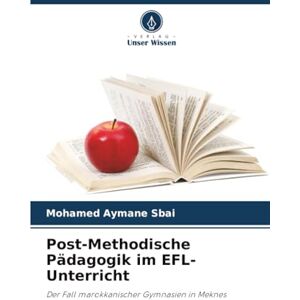 Sbai, Mohamed Aymane Post-Methodische Pädagogik im EFL-Unterricht: Der Fall marokkanischer Gymnasien in Meknes Sbai, Mohamed Aymane Post-Methodische Pädagogik im EFL-Unterricht: Der Fall marokkanischer Gymnasien in Meknes