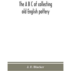 F Blacker, J The A B C of collecting old English pottery F Blacker, J The A B C of collecting old English pottery