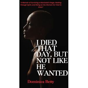 BETTY, DOMINICA N I DIED THAT DAY, BUT NOT LIKE HE WANTED: "A Memoir of Surviving a Narcissist's Rage, Healing Through Spirit, and Rising as the Woman He Tried to Erase BETTY, DOMINICA N I DIED THAT DAY, BUT NOT LIKE HE WANTED: "A Memoir of Surviving a Narcissist's Rage, Healing Through Spirit, and Rising as the Woman He Tried to Erase