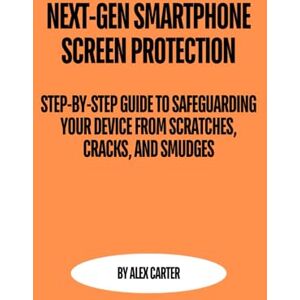 Carter, By Alex Next-Gen Smartphone Screen Protection: Step-by-Step Guide to Safeguarding Your Device from Scratches, Cracks, and Smudges Carter, By Alex Next-Gen Smartphone Screen Protection: Step-by-Step Guide to Safeguarding Your Device from Scratches, Cracks, and Smudges