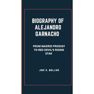 MULLINS, JONI D. BIOGRAPHY OF ALEJANDRO GARNACHO: FROM MADRID PRODIGY TO RED DEVIL'S RISING STAR MULLINS, JONI D. BIOGRAPHY OF ALEJANDRO GARNACHO: FROM MADRID PRODIGY TO RED DEVIL'S RISING STAR