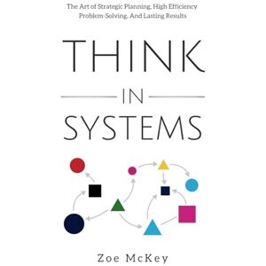 McKey, Zoe Think in Systems: The Art of Strategic Planning, Effective Problem Solving, And Lasting Results: 1 (Cognitive Development) McKey, Zoe Think in Systems: The Art of Strategic Planning, Effective Problem Solving, And Lasting Results: 1 (Cognitive Development)