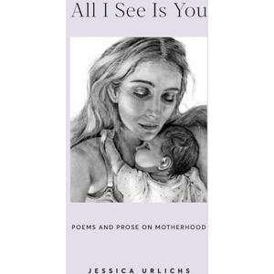 Urlichs, Jessica All I See Is You: Poetry & Proses for a Mothers Heart: 2 (Jessica Urlichs: Early Motherhood Poetry & Prose Collection) Urlichs, Jessica All I See Is You: Poetry & Proses for a Mothers Heart: 2 (Jessica Urlichs: Early Motherhood Poetry & Prose Collection)