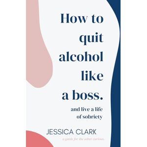Clark, Ms Jessica Marie How To Quit Alcohol Like a Boss and Live a Life of Sobriety: Self-Help Book, Sobriety Book, Guide to Quitting Alcohol, Sober Guide, Sobriety How To Guide, Alcohol Free Book Clark, Ms Jessica Marie How To Quit Alcohol Like a Boss and Live a Life of Sobriety: Self-Help Book, Sobriety Book, Guide to Quitting Alcohol, Sober Guide, Sobriety How To Guide, Alcohol Free Book