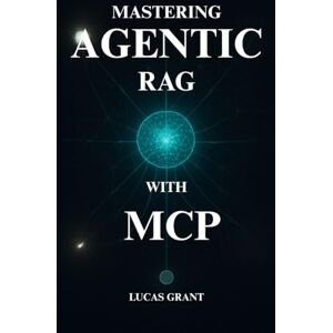 Grant, Lucas Mastering Agentic RAG: The Developer's Playbook for Designing and Deploying Advanced Multi-Agent AI Systems with MCP Grant, Lucas Mastering Agentic RAG: The Developer's Playbook for Designing and Deploying Advanced Multi-Agent AI Systems with MCP
