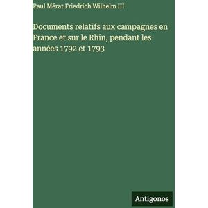 Friedrich Wilhelm III, Mérat Paul Documents relatifs aux campagnes en France et sur le Rhin, pendant les années 1792 et 1793 Friedrich Wilhelm III, Mérat Paul Documents relatifs aux campagnes en France et sur le Rhin, pendant les années 1792 et 1793