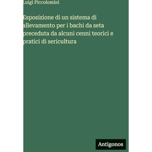 Piccolomini, Luigi Esposizione di un sistema di allevamento per i bachi da seta preceduta da alcuni cenni teorici e pratici di sericultura Piccolomini, Luigi Esposizione di un sistema di allevamento per i bachi da seta preceduta da alcuni cenni teorici e pratici di sericultura