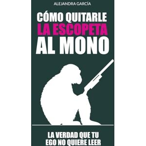 García, Alejandra Cómo quitarle la escopeta al mono: La verdad que tu ego no quiere leer García, Alejandra Cómo quitarle la escopeta al mono: La verdad que tu ego no quiere leer
