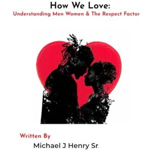 Henry Sr, Mr Michael J How We Love: Understanding Men Women & The Respect Factor Henry Sr, Mr Michael J How We Love: Understanding Men Women & The Respect Factor