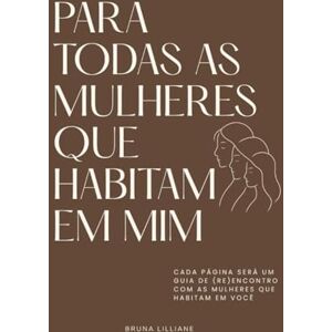 LILLIANE, BRUNA PARA TODAS AS MULHERES QUE HABITAM EM MIM: CADA PÁGINA SERÁ UM GUIA (RE)ENCONTRO COM As MULHERES QUE HABITAM EM VOCÊ LILLIANE, BRUNA PARA TODAS AS MULHERES QUE HABITAM EM MIM: CADA PÁGINA SERÁ UM GUIA (RE)ENCONTRO COM As MULHERES QUE HABITAM EM VOCÊ