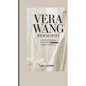 J. Guinn, Lisa VERA WANG BIOGRAPHY: How One Woman Redefined Bridal Fashion J. Guinn, Lisa VERA WANG BIOGRAPHY: How One Woman Redefined Bridal Fashion