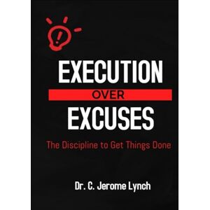 Lynch, Dr C Jerome EXECUTION OVER EXCUSES: The Discipline to Get Things Done Lynch, Dr C Jerome EXECUTION OVER EXCUSES: The Discipline to Get Things Done