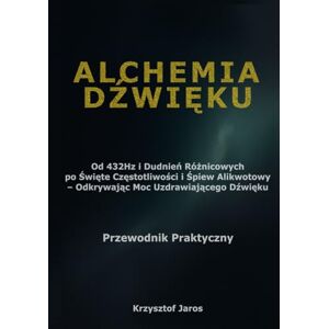 Jaros, Krzysztof Alchemia Dźwięku: Od 432Hz i Dudnień Różnicowych po Święte Częstotliwości i Śpiew Alikwotowy – Odkrywając Moc Uzdrawiającego Dźwięku – Przewodnik Praktyczny Jaros, Krzysztof Alchemia Dźwięku: Od 432Hz i Dudnień Różnicowych po Święte Częstotliwości i Śpiew Alikwotowy – Odkrywając Moc Uzdrawiającego Dźwięku – Przewodnik Praktyczny