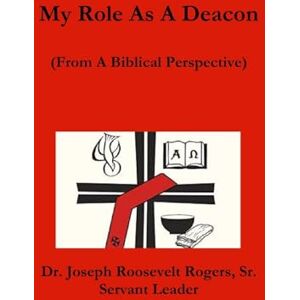 Rogers Sr, Dr Joseph Roosevelt My Role As A Deacon (From A Biblical Perspective) Rogers Sr, Dr Joseph Roosevelt My Role As A Deacon (From A Biblical Perspective)