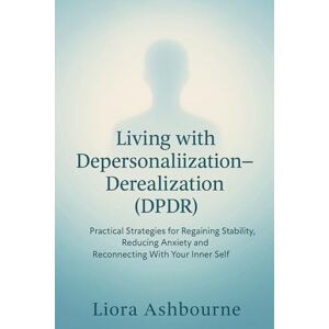 Ashbourne, Liora Living with Depersonalization-Derealization (DPDR): Practical Strategies for Regaining Stability, Reducing Anxiety and Reconnecting With Your Inner Self Ashbourne, Liora Living with Depersonalization-Derealization (DPDR): Practical Strategies for Regaining Stability, Reducing Anxiety and Reconnecting With Your Inner Self