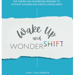 Goldberg, Judy A Wake Up and Wondershift: Five Themes and 50 Exercises Designed to Activate Wonder and Create Lasting Shifts Goldberg, Judy A Wake Up and Wondershift: Five Themes and 50 Exercises Designed to Activate Wonder and Create Lasting Shifts