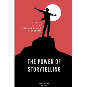 O, Keith THE POWER OF STORYTELLING: HOW TO INSPIRE, PERSUADE, AND TRANSFORM (Self improvement) O, Keith THE POWER OF STORYTELLING: HOW TO INSPIRE, PERSUADE, AND TRANSFORM (Self improvement)