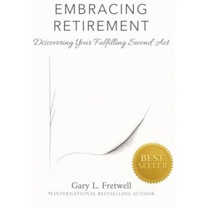 Fretwell, Gary L. EMBRACING RETIREMENT: Discovering Your Fulfilling Second Act Fretwell, Gary L. EMBRACING RETIREMENT: Discovering Your Fulfilling Second Act
