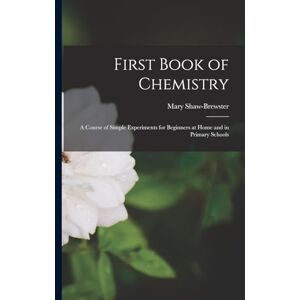 Shaw-Brewster, Mary First Book of Chemistry: A Course of Simple Experiments for Beginners at Home and in Primary Schools Shaw-Brewster, Mary First Book of Chemistry: A Course of Simple Experiments for Beginners at Home and in Primary Schools