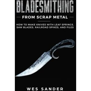 Sander, Wes Bladesmithing From Scrap Metal: How to Make Knives With Leaf Springs, Saw Blades, Railroad Spikes, and Files (Your First Year of Knifemaking) Sander, Wes Bladesmithing From Scrap Metal: How to Make Knives With Leaf Springs, Saw Blades, Railroad Spikes, and Files (Your First Year of Knifemaking)