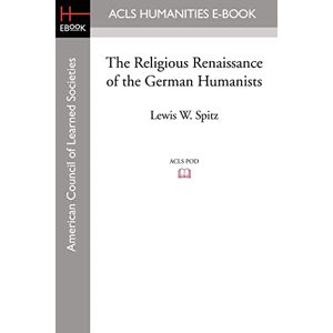 Spitz, Lewis W. The Religious Renaissance of the German Humanists (Acls History E-book Project Reprint) Spitz, Lewis W. The Religious Renaissance of the German Humanists (Acls History E-book Project Reprint)